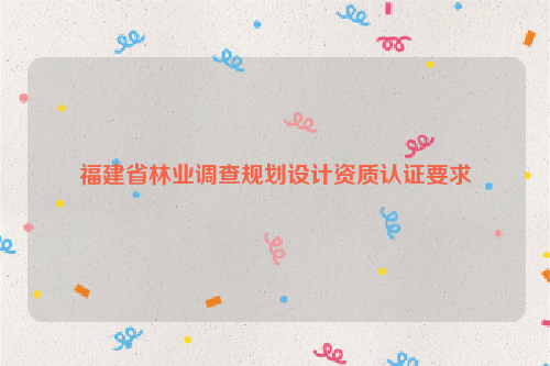 福建省林業(yè)調(diào)查規(guī)劃設(shè)計(jì)資質(zhì)認(rèn)證要求