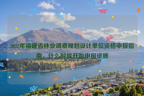 2022年福建省林業(yè)調(diào)查規(guī)劃設(shè)計(jì)單位資格申報(bào)指南，什么時(shí)候開始申報(bào)資質(zhì)