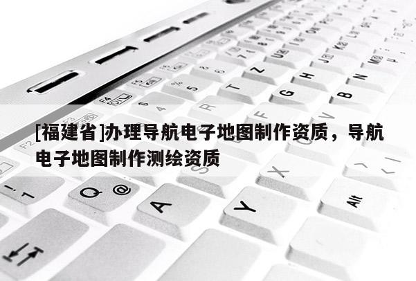 [福建省]辦理導航電子地圖制作資質(zhì)，導航電子地圖制作測繪資質(zhì)
