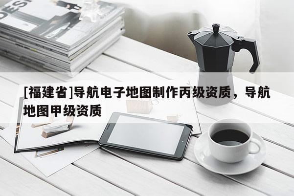 [福建省]導航電子地圖制作丙級資質(zhì)，導航地圖甲級資質(zhì)