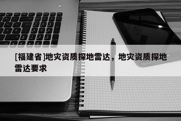 [福建省]地災(zāi)資質(zhì)探地雷達，地災(zāi)資質(zhì)探地雷達要求