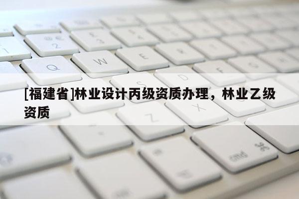 [福建省]林業(yè)設(shè)計丙級資質(zhì)辦理，林業(yè)乙級資質(zhì)
