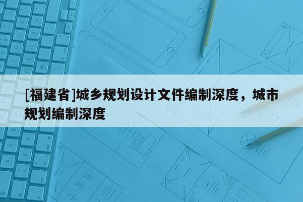 [福建省]城鄉(xiāng)規(guī)劃設(shè)計(jì)文件編制深度，城市規(guī)劃編制深度