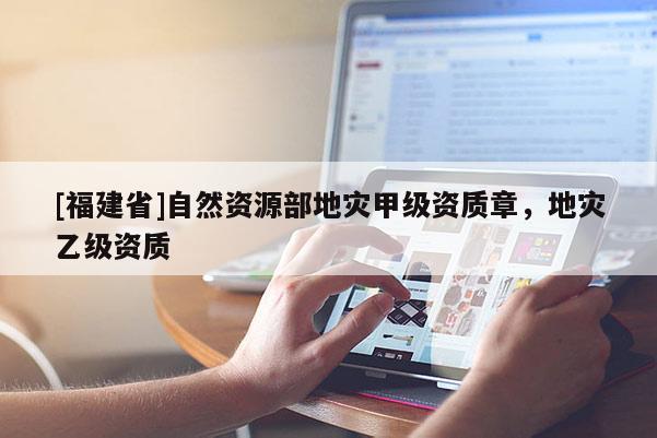 [福建省]自然資源部地災甲級資質章，地災乙級資質