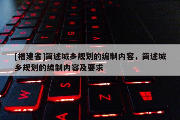 [福建省]簡述城鄉(xiāng)規(guī)劃的編制內(nèi)容，簡述城鄉(xiāng)規(guī)劃的編制內(nèi)容及要求