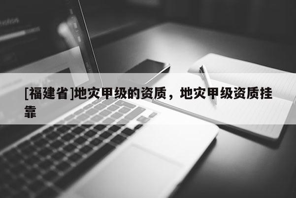 [福建省]地災甲級的資質，地災甲級資質掛靠