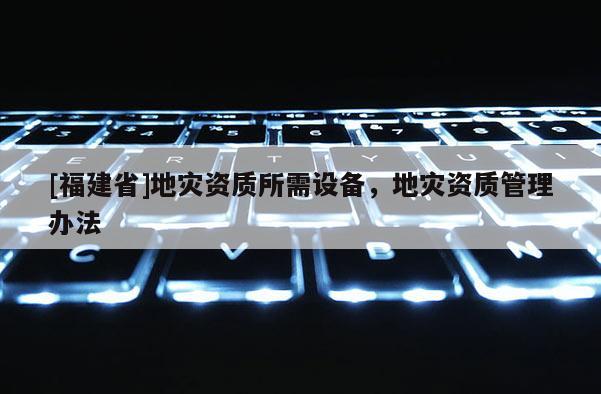 [福建省]地災資質所需設備，地災資質管理辦法