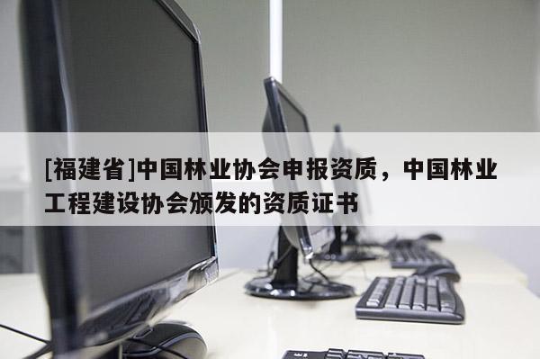 [福建省]中國林業(yè)協(xié)會(huì)申報(bào)資質(zhì)，中國林業(yè)工程建設(shè)協(xié)會(huì)頒發(fā)的資質(zhì)證書