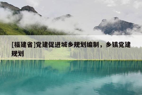 [福建省]黨建促進(jìn)城鄉(xiāng)規(guī)劃編制，鄉(xiāng)鎮(zhèn)黨建規(guī)劃