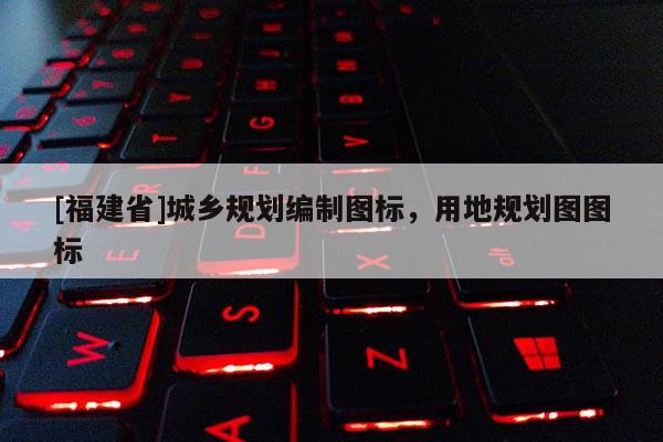 [福建省]城鄉(xiāng)規(guī)劃編制圖標(biāo)，用地規(guī)劃圖圖標(biāo)