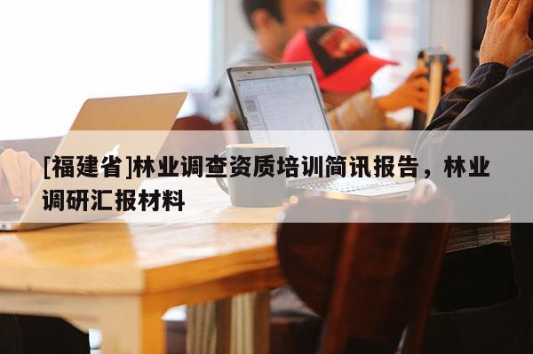 [福建省]林業(yè)調(diào)查資質(zhì)培訓(xùn)簡訊報(bào)告，林業(yè)調(diào)研匯報(bào)材料