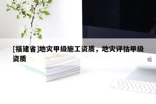 [福建省]地災(zāi)甲級施工資質(zhì)，地災(zāi)評估甲級資質(zhì)