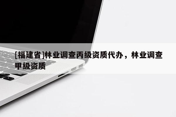 [福建省]林業(yè)調(diào)查丙級(jí)資質(zhì)代辦，林業(yè)調(diào)查甲級(jí)資質(zhì)