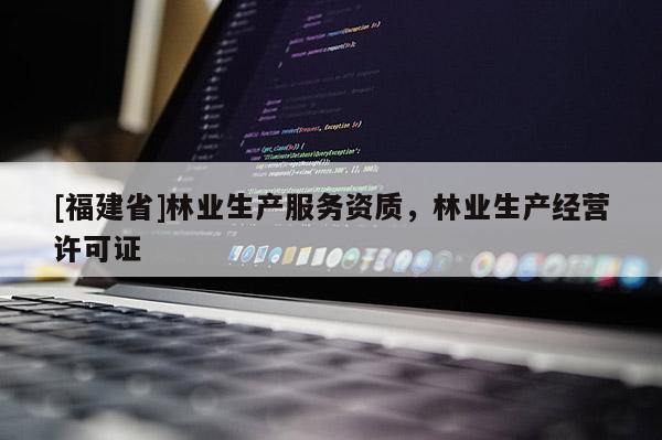 [福建省]林業(yè)生產(chǎn)服務(wù)資質(zhì)，林業(yè)生產(chǎn)經(jīng)營(yíng)許可證