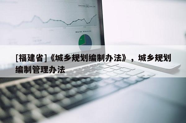 [福建省]《城鄉(xiāng)規(guī)劃編制辦法》，城鄉(xiāng)規(guī)劃編制管理辦法
