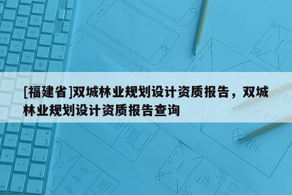 [福建省]雙城林業(yè)規(guī)劃設(shè)計(jì)資質(zhì)報(bào)告，雙城林業(yè)規(guī)劃設(shè)計(jì)資質(zhì)報(bào)告查詢(xún)