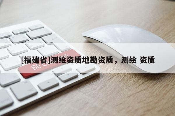 [福建省]測(cè)繪資質(zhì)地勘資質(zhì)，測(cè)繪 資質(zhì)