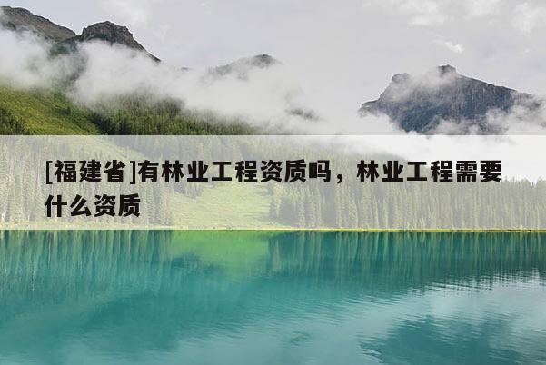 [福建省]有林業(yè)工程資質(zhì)嗎，林業(yè)工程需要什么資質(zhì)