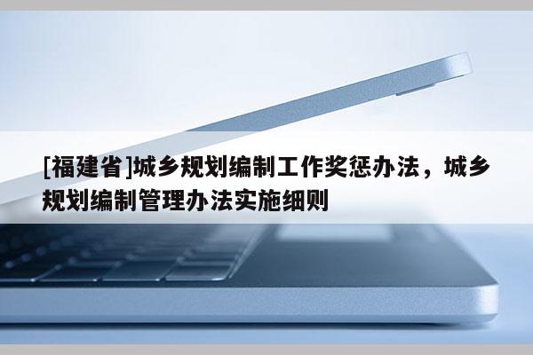 [福建省]城鄉(xiāng)規(guī)劃編制工作獎懲辦法，城鄉(xiāng)規(guī)劃編制管理辦法實施細則