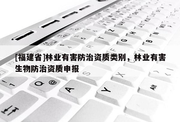 [福建省]林業(yè)有害防治資質(zhì)類別，林業(yè)有害生物防治資質(zhì)申報(bào)
