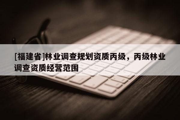 [福建省]林業(yè)調(diào)查規(guī)劃資質(zhì)丙級(jí)，丙級(jí)林業(yè)調(diào)查資質(zhì)經(jīng)營(yíng)范圍