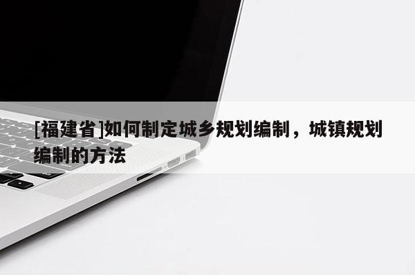 [福建省]如何制定城鄉(xiāng)規(guī)劃編制，城鎮(zhèn)規(guī)劃編制的方法