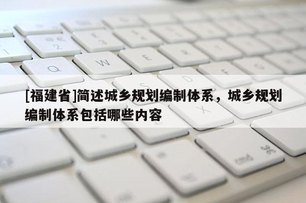 [福建省]簡述城鄉(xiāng)規(guī)劃編制體系，城鄉(xiāng)規(guī)劃編制體系包括哪些內(nèi)容