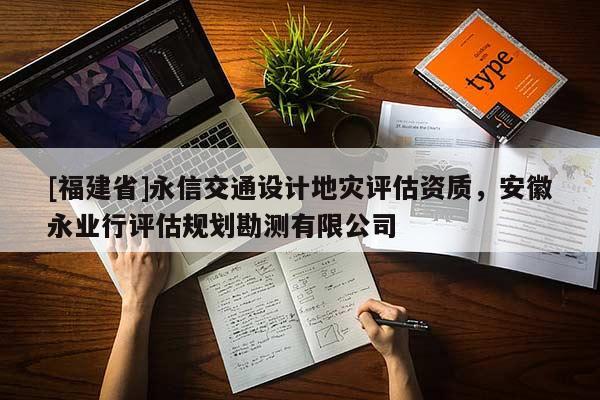 [福建省]永信交通設計地災評估資質，安徽永業(yè)行評估規(guī)劃勘測有限公司