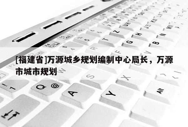 [福建省]萬源城鄉(xiāng)規(guī)劃編制中心局長(zhǎng)，萬源市城市規(guī)劃