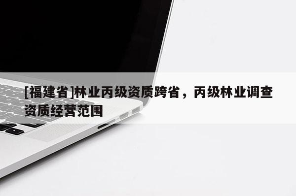 [福建省]林業(yè)丙級資質(zhì)跨省，丙級林業(yè)調(diào)查資質(zhì)經(jīng)營范圍