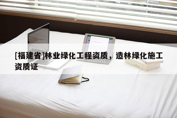 [福建省]林業(yè)綠化工程資質(zhì)，造林綠化施工資質(zhì)證