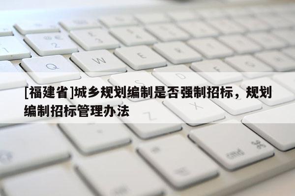 [福建省]城鄉(xiāng)規(guī)劃編制是否強(qiáng)制招標(biāo)，規(guī)劃編制招標(biāo)管理辦法