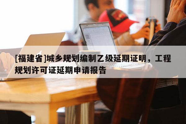 [福建省]城鄉(xiāng)規(guī)劃編制乙級延期證明，工程規(guī)劃許可證延期申請報告