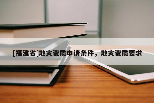 [福建省]地災(zāi)資質(zhì)申請(qǐng)條件，地災(zāi)資質(zhì)要求