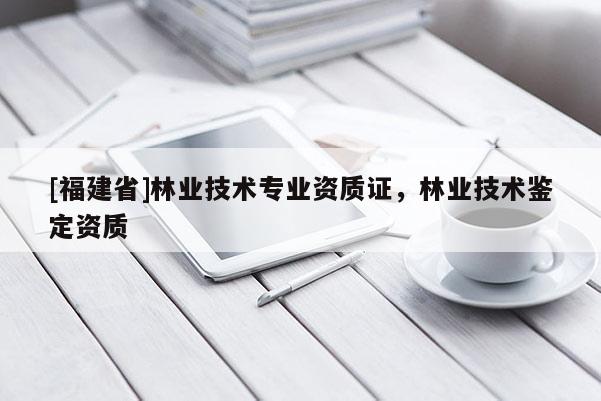 [福建省]林業(yè)技術(shù)專業(yè)資質(zhì)證，林業(yè)技術(shù)鑒定資質(zhì)