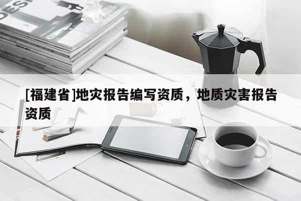 [福建省]地災(zāi)報(bào)告編寫資質(zhì)，地質(zhì)災(zāi)害報(bào)告資質(zhì)