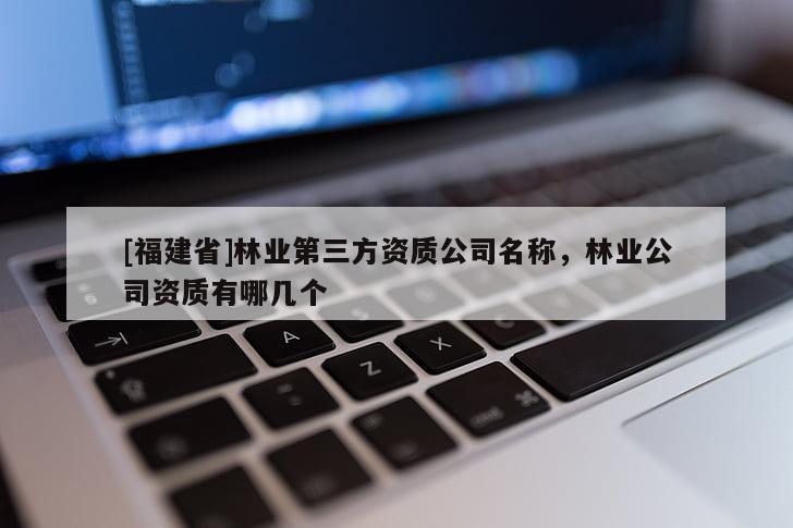 [福建省]林業(yè)第三方資質(zhì)公司名稱，林業(yè)公司資質(zhì)有哪幾個(gè)