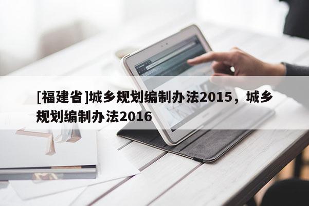 [福建省]城鄉(xiāng)規(guī)劃編制辦法2015，城鄉(xiāng)規(guī)劃編制辦法2016