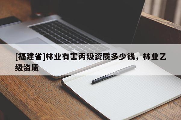 [福建省]林業(yè)有害丙級(jí)資質(zhì)多少錢，林業(yè)乙級(jí)資質(zhì)