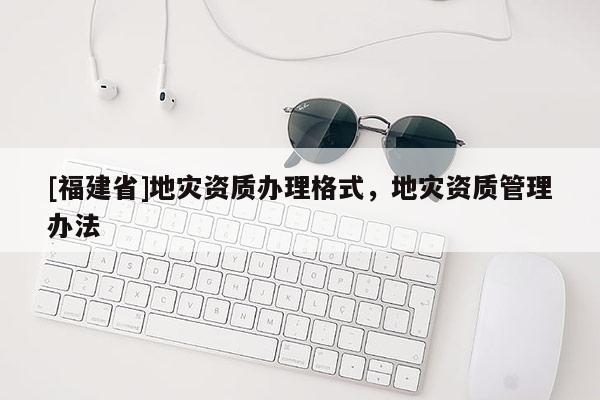 [福建省]地災資質(zhì)辦理格式，地災資質(zhì)管理辦法