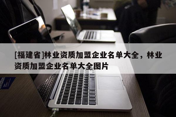 [福建省]林業(yè)資質(zhì)加盟企業(yè)名單大全，林業(yè)資質(zhì)加盟企業(yè)名單大全圖片