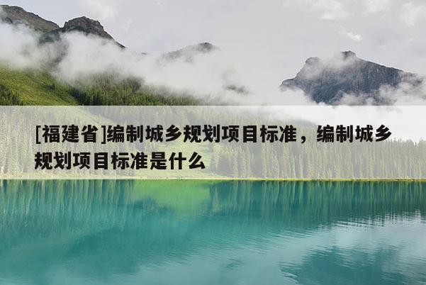 [福建省]編制城鄉(xiāng)規(guī)劃項目標準，編制城鄉(xiāng)規(guī)劃項目標準是什么