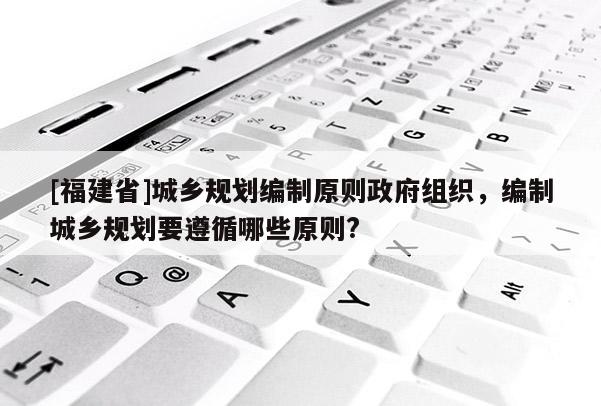 [福建省]城鄉(xiāng)規(guī)劃編制原則政府組織，編制城鄉(xiāng)規(guī)劃要遵循哪些原則?