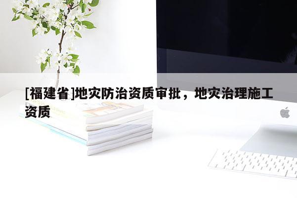 [福建省]地災(zāi)防治資質(zhì)審批，地災(zāi)治理施工資質(zhì)