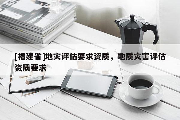 [福建省]地災評估要求資質(zhì)，地質(zhì)災害評估資質(zhì)要求