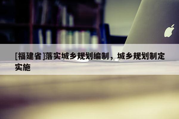 [福建省]落實城鄉(xiāng)規(guī)劃編制，城鄉(xiāng)規(guī)劃制定實施