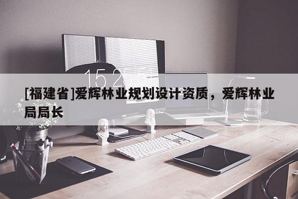 [福建省]愛輝林業(yè)規(guī)劃設(shè)計(jì)資質(zhì)，愛輝林業(yè)局局長