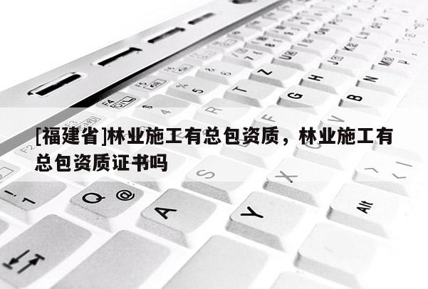 [福建省]林業(yè)施工有總包資質(zhì)，林業(yè)施工有總包資質(zhì)證書(shū)嗎