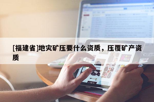 [福建省]地災礦壓要什么資質，壓覆礦產(chǎn)資質
