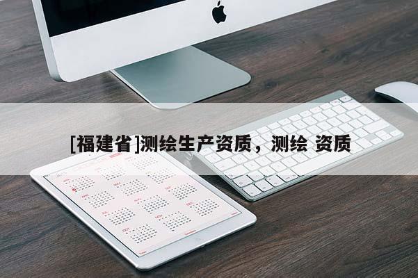 [福建省]測繪生產(chǎn)資質(zhì)，測繪 資質(zhì)